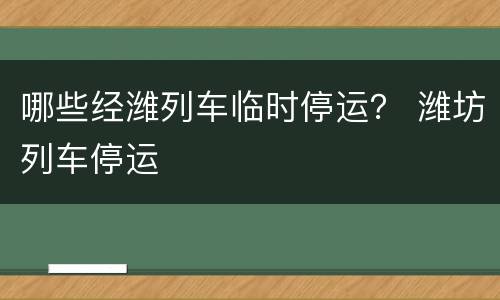 哪些经潍列车临时停运？ 潍坊列车停运