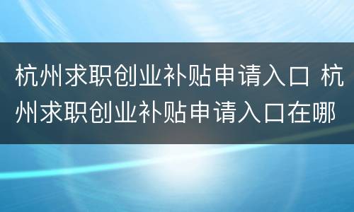 杭州求职创业补贴申请入口 杭州求职创业补贴申请入口在哪