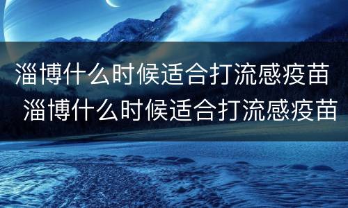 淄博什么时候适合打流感疫苗 淄博什么时候适合打流感疫苗针