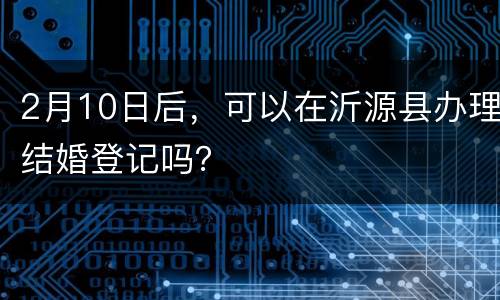 2月10日后，可以在沂源县办理结婚登记吗？