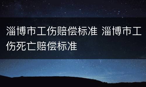 淄博市工伤赔偿标准 淄博市工伤死亡赔偿标准
