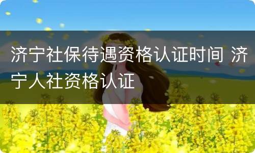 济宁社保待遇资格认证时间 济宁人社资格认证