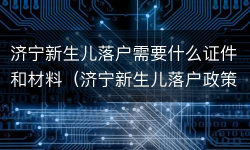 济宁新生儿落户需要什么证件和材料（济宁新生儿落户政策）