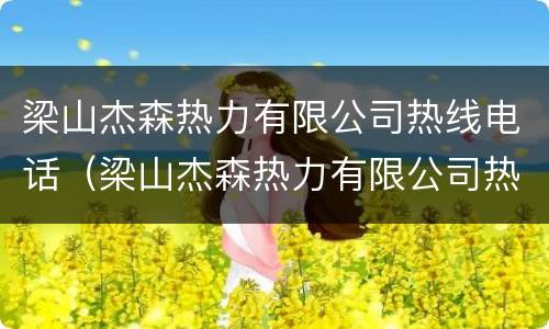 梁山杰森热力有限公司热线电话（梁山杰森热力有限公司热线电话号码）