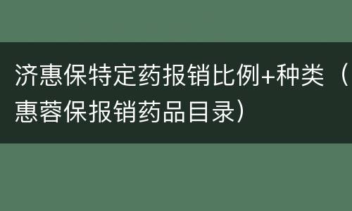 济惠保特定药报销比例+种类（惠蓉保报销药品目录）