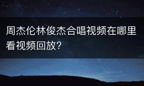 周杰伦林俊杰合唱视频在哪里看视频回放?