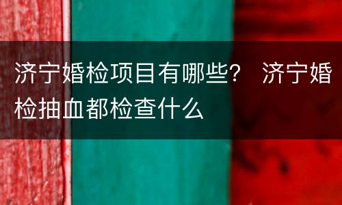 济宁婚检项目有哪些？ 济宁婚检抽血都检查什么