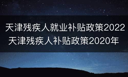 天津残疾人就业补贴政策2022 天津残疾人补贴政策2020年