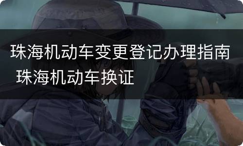 珠海机动车变更登记办理指南 珠海机动车换证