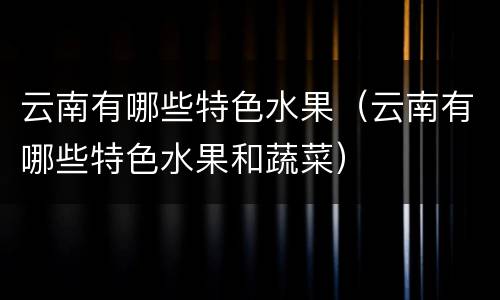 云南有哪些特色水果（云南有哪些特色水果和蔬菜）