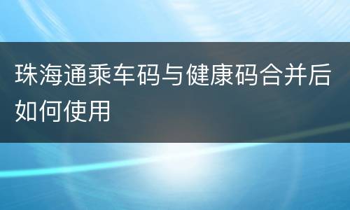 珠海通乘车码与健康码合并后如何使用