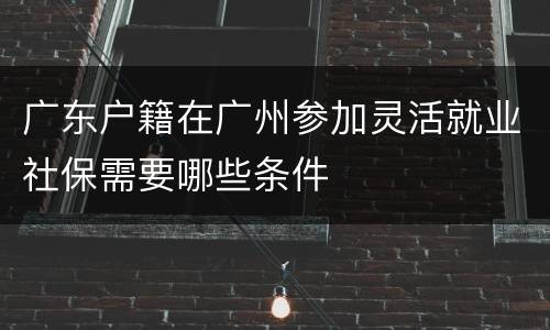 广东户籍在广州参加灵活就业社保需要哪些条件