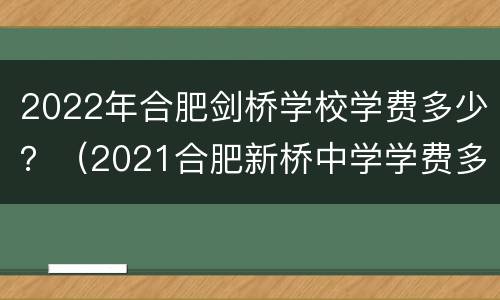 2022年合肥剑桥学校学费多少？（2021合肥新桥中学学费多少）