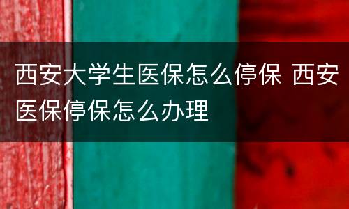 西安大学生医保怎么停保 西安医保停保怎么办理