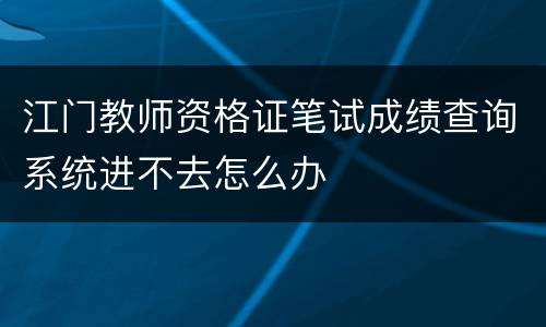 江门教师资格证笔试成绩查询系统进不去怎么办