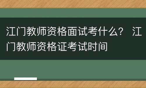江门教师资格面试考什么？ 江门教师资格证考试时间