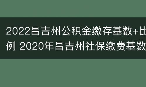 2022昌吉州公积金缴存基数+比例 2020年昌吉州社保缴费基数