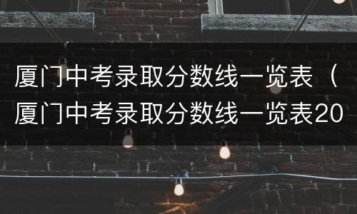 厦门中考录取分数线一览表（厦门中考录取分数线一览表2020）
