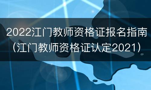 2022江门教师资格证报名指南（江门教师资格证认定2021）