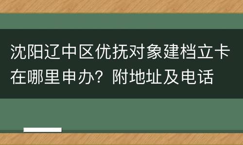 沈阳辽中区优抚对象建档立卡在哪里申办？附地址及电话