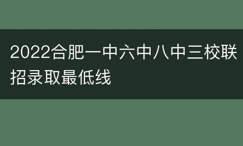 2022合肥一中六中八中三校联招录取最低线