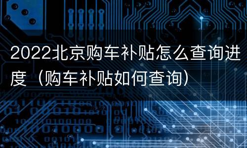 2022北京购车补贴怎么查询进度（购车补贴如何查询）