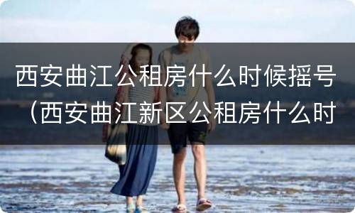 西安曲江公租房什么时候摇号（西安曲江新区公租房什么时候摇号）