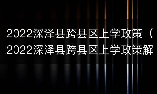 2022深泽县跨县区上学政策（2022深泽县跨县区上学政策解读）