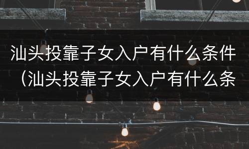 汕头投靠子女入户有什么条件（汕头投靠子女入户有什么条件吗）