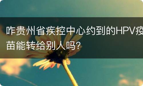 咋贵州省疾控中心约到的HPV疫苗能转给别人吗？
