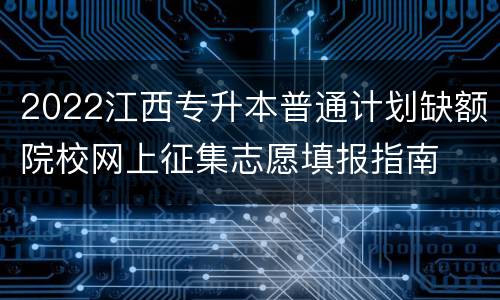 2022江西专升本普通计划缺额院校网上征集志愿填报指南