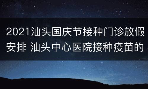 2021汕头国庆节接种门诊放假安排 汕头中心医院接种疫苗的时间表