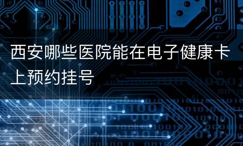 西安哪些医院能在电子健康卡上预约挂号