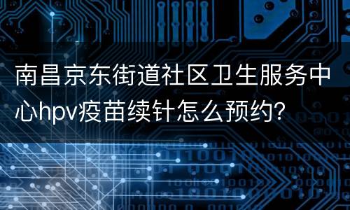 南昌京东街道社区卫生服务中心hpv疫苗续针怎么预约？