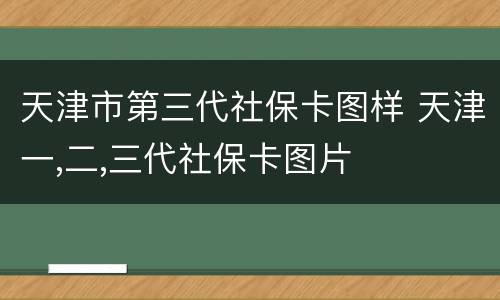 天津市第三代社保卡图样 天津一,二,三代社保卡图片