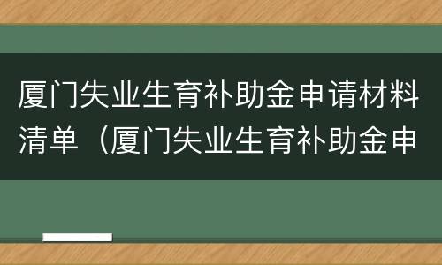 厦门失业生育补助金申请材料清单（厦门失业生育补助金申请材料清单查询）