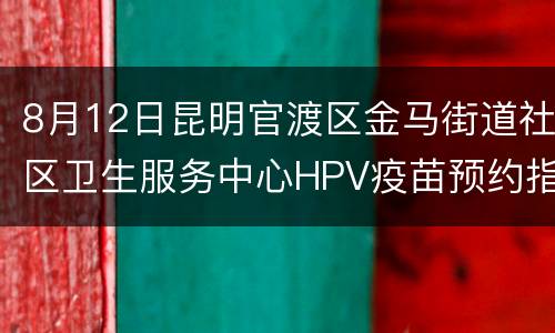 8月12日昆明官渡区金马街道社区卫生服务中心HPV疫苗预约指南