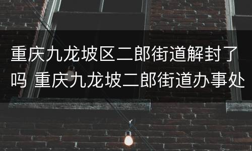 重庆九龙坡区二郎街道解封了吗 重庆九龙坡二郎街道办事处