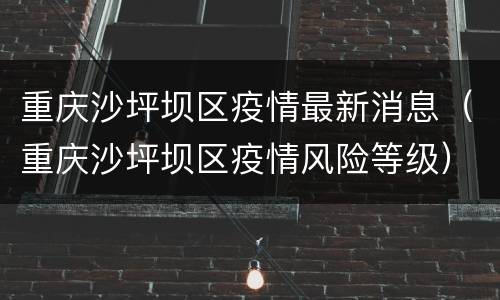 重庆沙坪坝区疫情最新消息（重庆沙坪坝区疫情风险等级）
