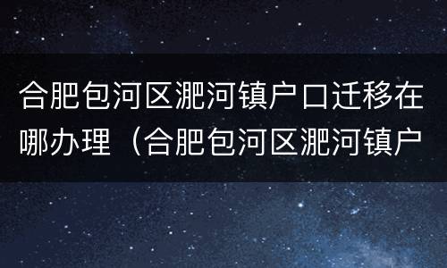合肥包河区淝河镇户口迁移在哪办理（合肥包河区淝河镇户口迁移在哪办理手续）
