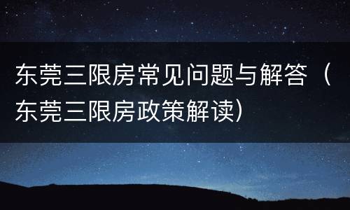 东莞三限房常见问题与解答（东莞三限房政策解读）