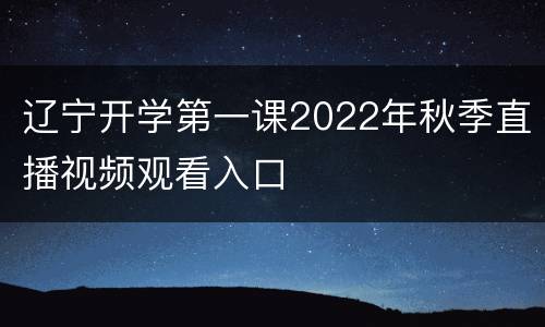 辽宁开学第一课2022年秋季直播视频观看入口
