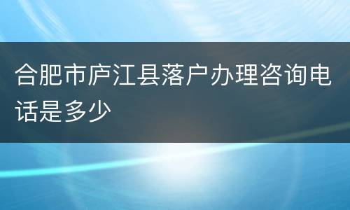 合肥市庐江县落户办理咨询电话是多少