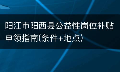 阳江市阳西县公益性岗位补贴申领指南(条件+地点)