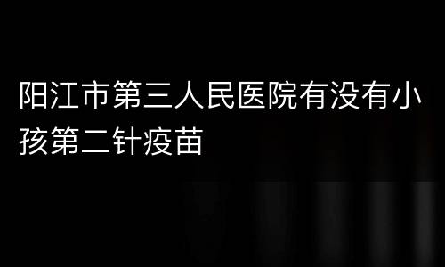 阳江市第三人民医院有没有小孩第二针疫苗