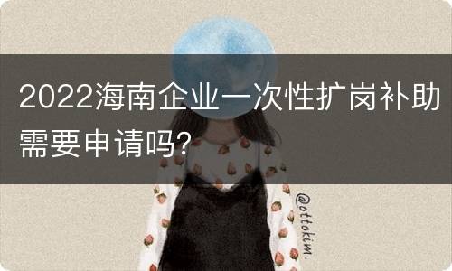 2022海南企业一次性扩岗补助需要申请吗？