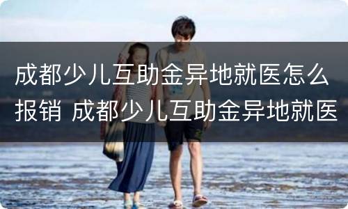 成都少儿互助金异地就医怎么报销 成都少儿互助金异地就医怎么报销的