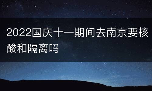 2022国庆十一期间去南京要核酸和隔离吗