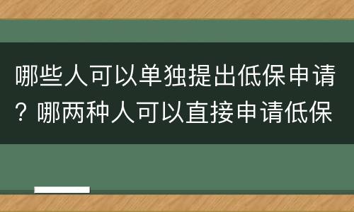 哪些人可以单独提出低保申请? 哪两种人可以直接申请低保