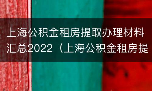 上海公积金租房提取办理材料汇总2022（上海公积金租房提取需要什么材料）
